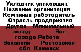 Укладчик-упаковщик › Название организации ­ Компания-работодатель › Отрасль предприятия ­ Другое › Минимальный оклад ­ 19 500 - Все города Работа » Вакансии   . Ростовская обл.,Каменск-Шахтинский г.